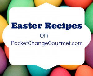 Easter Recipes on PocketChangeGourmet.com